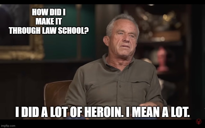 true story | HOW DID I MAKE IT THROUGH LAW SCHOOL? I DID A LOT OF HEROIN. I MEAN A LOT. | image tagged in rfk jr,heroin | made w/ Imgflip meme maker