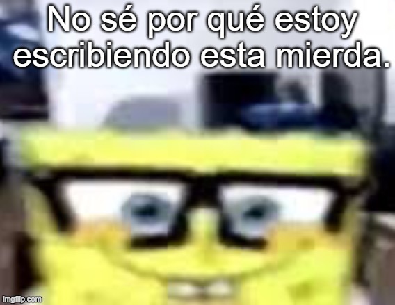 I wrote this myself btw (i'm honduran) | No sé por qué estoy escribiendo esta mierda. | image tagged in ronnie mcsponge | made w/ Imgflip meme maker