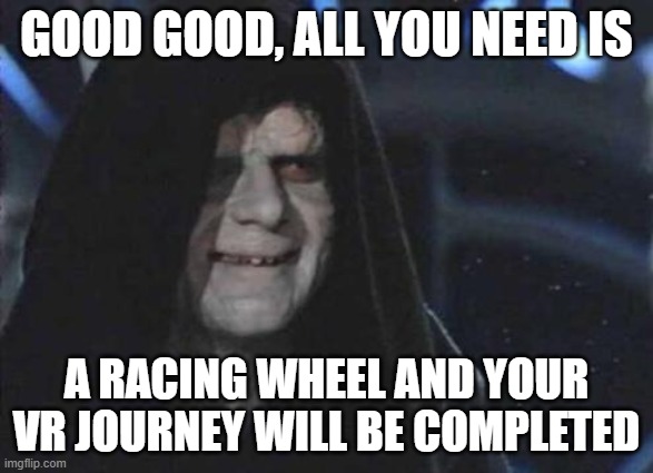 Emperor Palpatine  | GOOD GOOD, ALL YOU NEED IS; A RACING WHEEL AND YOUR VR JOURNEY WILL BE COMPLETED | image tagged in emperor palpatine | made w/ Imgflip meme maker