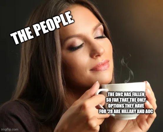 Cup of joe | THE PEOPLE; THE DNC HAS FALLEN SO FAR THAT THE ONLY OPTIONS THEY HAVE FOR '28 ARE HILLARY AND AOC | image tagged in cup of joe | made w/ Imgflip meme maker