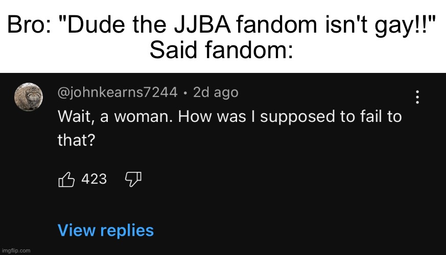 From a jjba nnn video | Bro: "Dude the JJBA fandom isn't gay!!"
Said fandom: | made w/ Imgflip meme maker