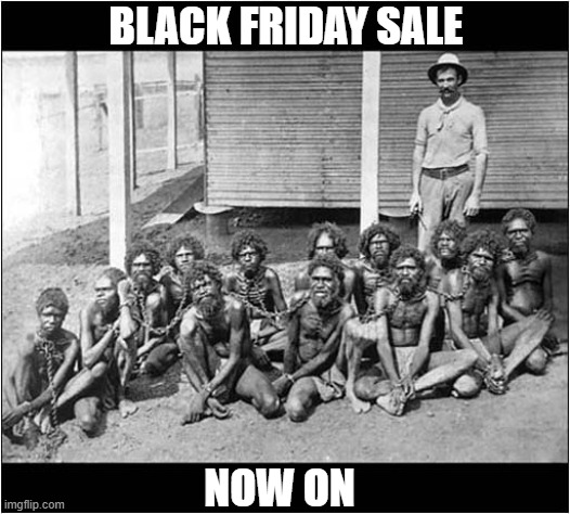 I Know It's Dark Humour But WTF ! | BLACK FRIDAY SALE; NOW ON | image tagged in black friday,sales,australians,aboriginal,dark humour | made w/ Imgflip meme maker