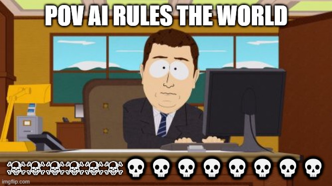 AI RULES THE WORLD? | POV AI RULES THE WORLD; ☠☠☠☠☠☠💀💀💀💀💀💀💀💀 | image tagged in memes,aaaaand its gone | made w/ Imgflip meme maker