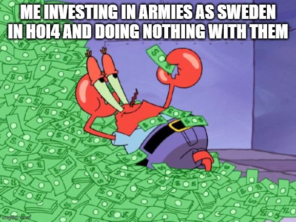 mr krabs money | ME INVESTING IN ARMIES AS SWEDEN IN HOI4 AND DOING NOTHING WITH THEM | image tagged in mr krabs money | made w/ Imgflip meme maker