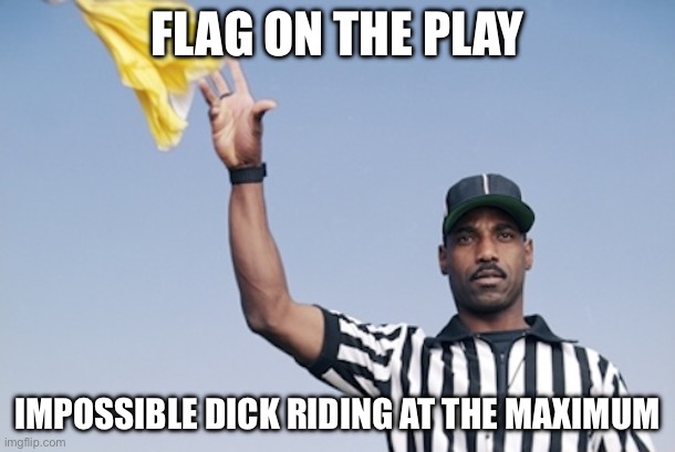 Flag on the play | FLAG ON THE PLAY; IMPOSSIBLE DICK RIDING AT THE MAXIMUM | image tagged in flag on the play | made w/ Imgflip meme maker