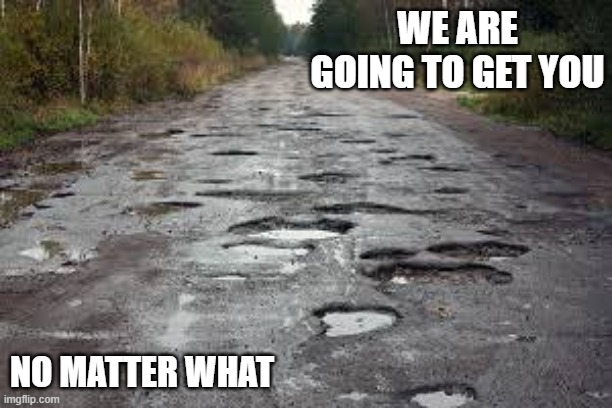 Pothole | WE ARE GOING TO GET YOU; NO MATTER WHAT | image tagged in pothole | made w/ Imgflip meme maker