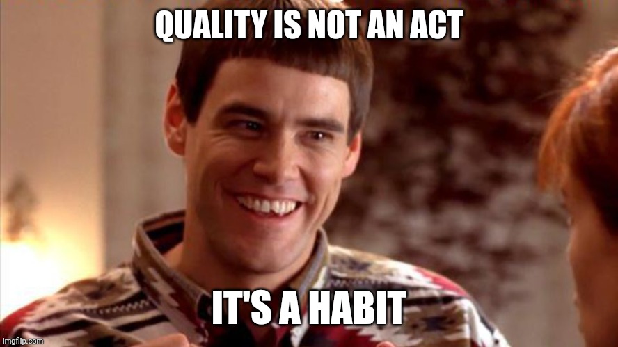 Quality | QUALITY IS NOT AN ACT; IT'S A HABIT | image tagged in dumb and dumber | made w/ Imgflip meme maker