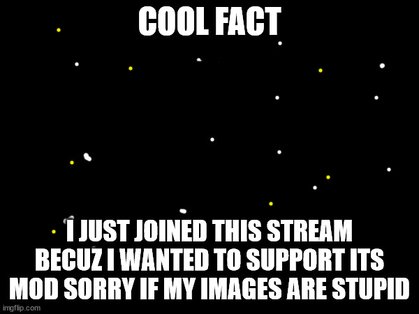 COOL FACT; I JUST JOINED THIS STREAM BECUZ I WANTED TO SUPPORT ITS MOD SORRY IF MY IMAGES ARE STUPID | image tagged in tag | made w/ Imgflip meme maker