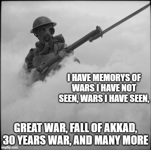 Idk what i am talking about sometimes, but i know what i am talking about now | I HAVE MEMORYS OF WARS I HAVE NOT SEEN, WARS I HAVE SEEN, GREAT WAR, FALL OF AKKAD, 30 YEARS WAR, AND MANY MORE | image tagged in wwi george | made w/ Imgflip meme maker