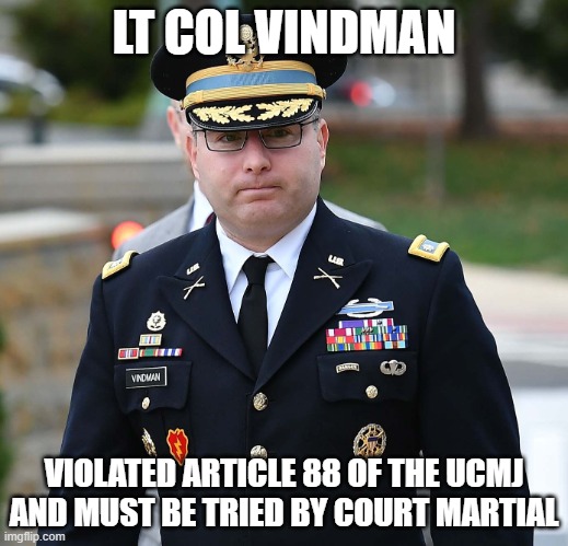 Vindman UCMJ Article 88 | LT COL VINDMAN; VIOLATED ARTICLE 88 OF THE UCMJ
AND MUST BE TRIED BY COURT MARTIAL | image tagged in ltc alexander vindman | made w/ Imgflip meme maker