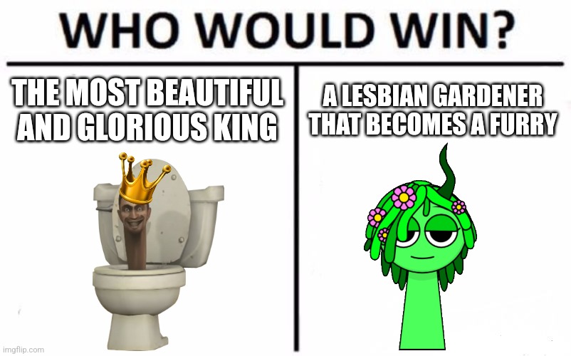 (ender note: isn't G-Toilet the king of the skibidis) (Grimace: all skibidi are the king of rizz)(end: what about the Astros?) | THE MOST BEAUTIFUL AND GLORIOUS KING; A LESBIAN GARDENER THAT BECOMES A FURRY | image tagged in memes,who would win | made w/ Imgflip meme maker