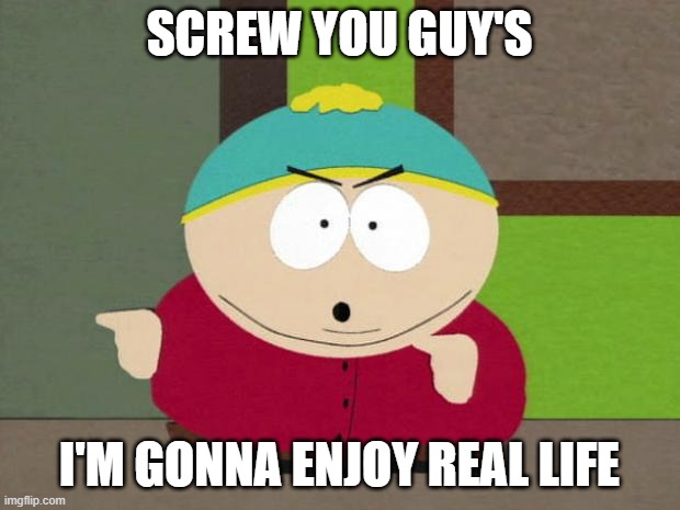 F*ck this site. I'm gonna go touch grass, enjoy the thing known as Real life and ignore you bastards at MSMG | SCREW YOU GUY'S; I'M GONNA ENJOY REAL LIFE | image tagged in cartman screw you guys | made w/ Imgflip meme maker