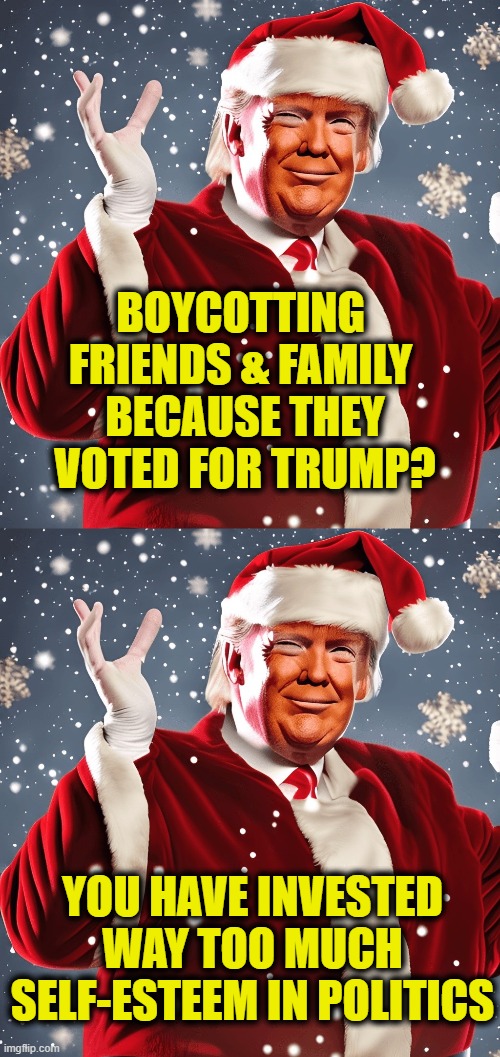 Holiday Hissy Fit | BOYCOTTING 
FRIENDS & FAMILY 
BECAUSE THEY
VOTED FOR TRUMP? YOU HAVE INVESTED
WAY TOO MUCH
SELF-ESTEEM IN POLITICS | image tagged in leftists | made w/ Imgflip meme maker