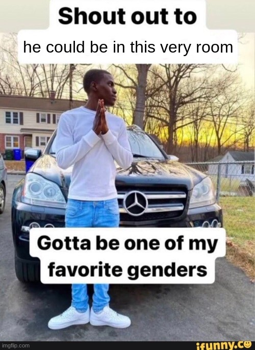 gotta be one of my favorite genders | he could be in this very room | image tagged in gotta be one of my favorite genders | made w/ Imgflip meme maker