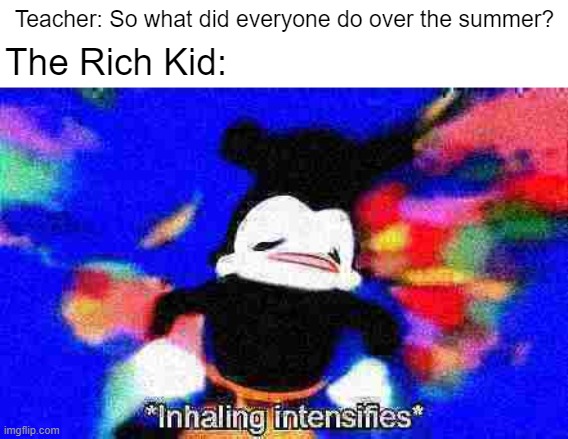 Wewenttomadagascarchinajapanturkeyafr- | Teacher: So what did everyone do over the summer? The Rich Kid: | image tagged in inhaling intensifies | made w/ Imgflip meme maker