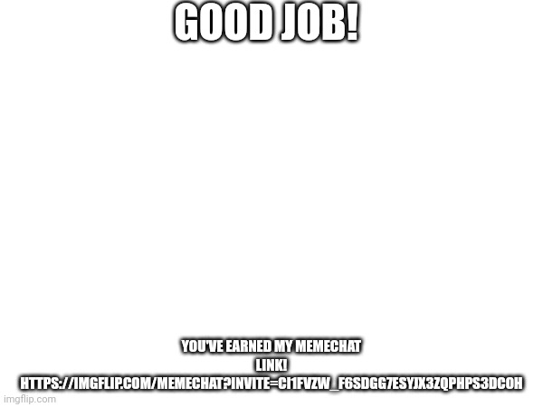 GOOD JOB! YOU'VE EARNED MY MEMECHAT LINK!
HTTPS://IMGFLIP.COM/MEMECHAT?INVITE=CI1FVZW_F6SDGG7ESYJX3ZQPHPS3DCOH | made w/ Imgflip meme maker