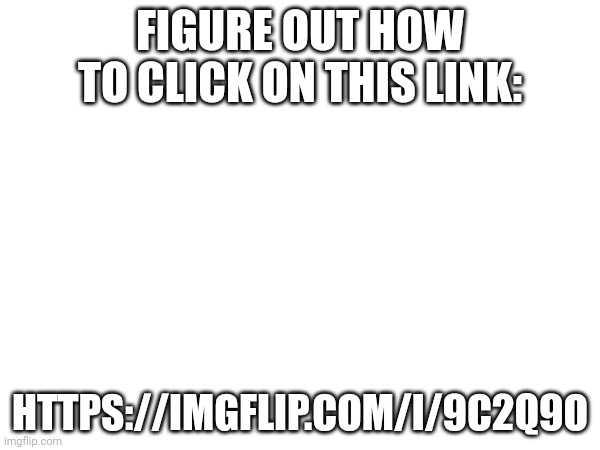 FIGURE OUT HOW TO CLICK ON THIS LINK:; HTTPS://IMGFLIP.COM/I/9C2Q9O | made w/ Imgflip meme maker