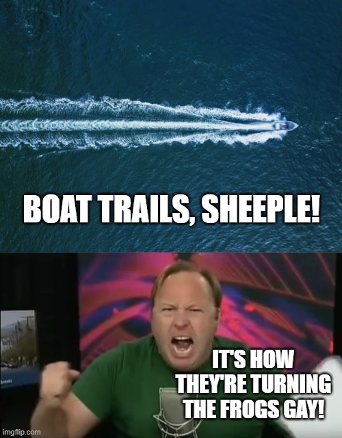 right there. the whole time | BOAT TRAILS, SHEEPLE! IT'S HOW THEY'RE TURNING THE FROGS GAY! | image tagged in alex jones | made w/ Imgflip meme maker