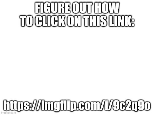 FIGURE OUT HOW TO CLICK ON THIS LINK:; https://imgflip.com/i/9c2q9o | made w/ Imgflip meme maker