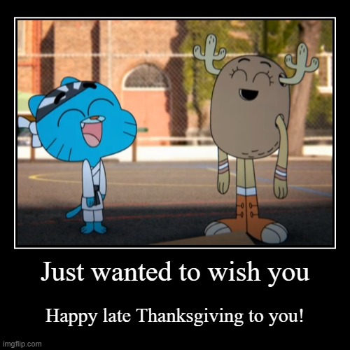 Happy late Thanksgiving! | Just wanted to wish you | Happy late Thanksgiving to you! | image tagged in funny,demotivationals,thanksgiving,happy thanksgiving | made w/ Imgflip demotivational maker