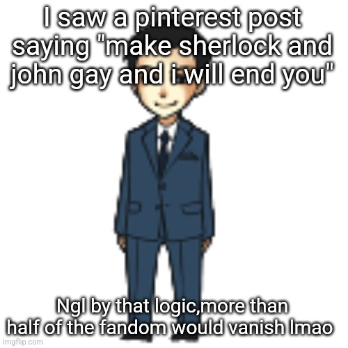 But though,i respect that person | I saw a pinterest post saying "make sherlock and john gay and i will end you"; Ngl by that logic,more than half of the fandom would vanish lmao | image tagged in moriarty but a shimeji | made w/ Imgflip meme maker