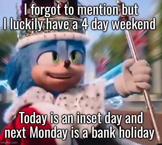 Haha | I forgot to mention but I luckily have a 4 day weekend; Today is an inset day and next Monday is a bank holiday | image tagged in king sonic i | made w/ Imgflip meme maker