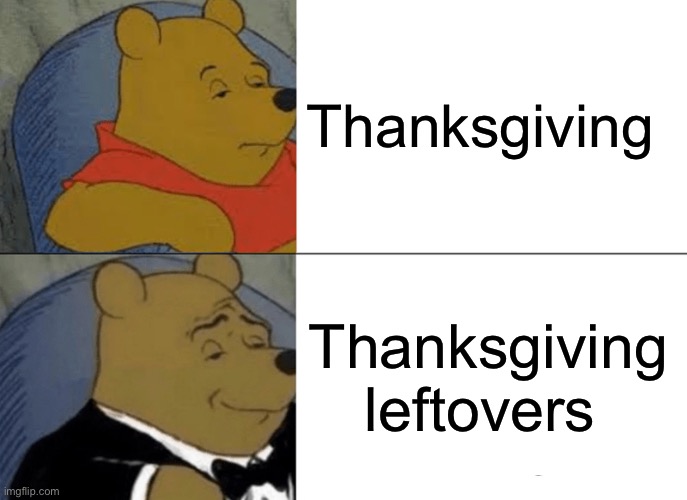 Tuxedo Winnie The Pooh Meme | Thanksgiving; Thanksgiving leftovers | image tagged in memes,tuxedo winnie the pooh | made w/ Imgflip meme maker