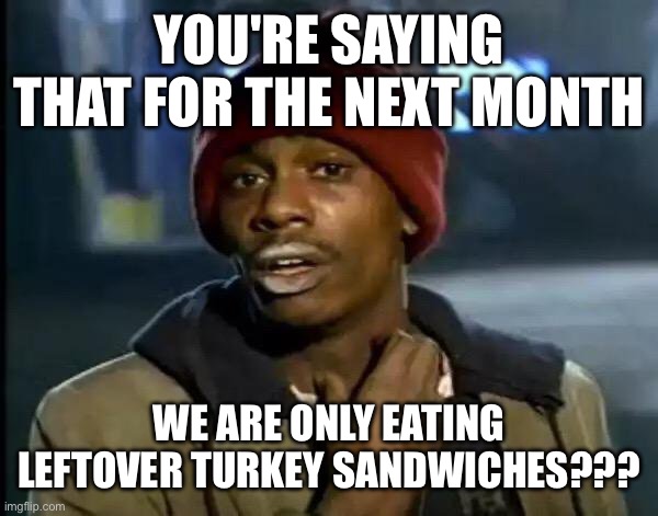 Leftover turkey | YOU'RE SAYING THAT FOR THE NEXT MONTH; WE ARE ONLY EATING LEFTOVER TURKEY SANDWICHES??? | image tagged in memes,y'all got any more of that,thanksgiving,turkey | made w/ Imgflip meme maker