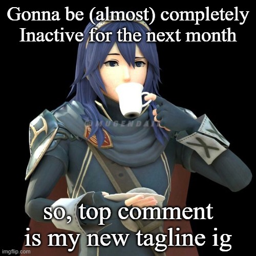 Yet another image of Lucina sipping tea | Gonna be (almost) completely Inactive for the next month; so, top comment is my new tagline ig | image tagged in yet another image of lucina sipping tea | made w/ Imgflip meme maker