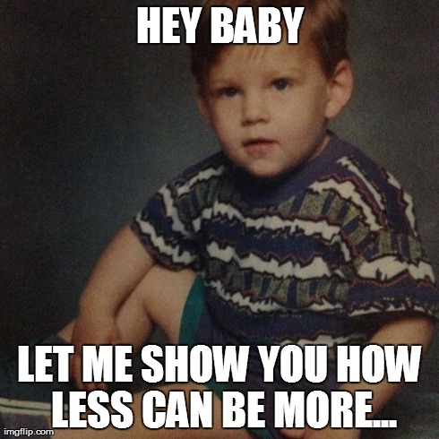 HEY BABY LET ME SHOW YOU HOW LESS CAN BE MORE... | made w/ Imgflip meme maker