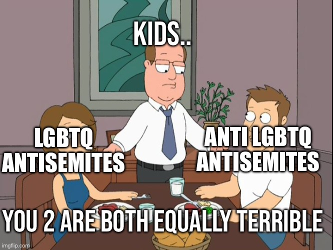 you’re both just awful | KIDS.. ANTI LGBTQ ANTISEMITES; LGBTQ ANTISEMITES; YOU 2 ARE BOTH EQUALLY TERRIBLE | image tagged in you re both just awful | made w/ Imgflip meme maker