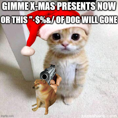 yes,i know, x-mas is too far away | OR THIS "·$%&/ OF DOG WILL GONE; GIMME X-MAS PRESENTS NOW | image tagged in cats,cat,memes,funny memes,xmas,christmas | made w/ Imgflip meme maker