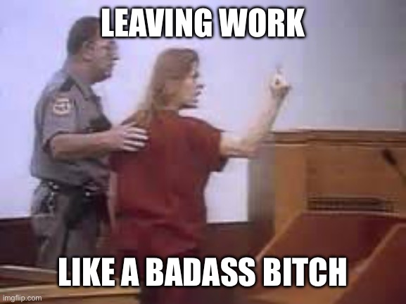 Leaving work like a serial killer | LEAVING WORK; LIKE A BADASS BITCH | image tagged in aileen wuornos | made w/ Imgflip meme maker