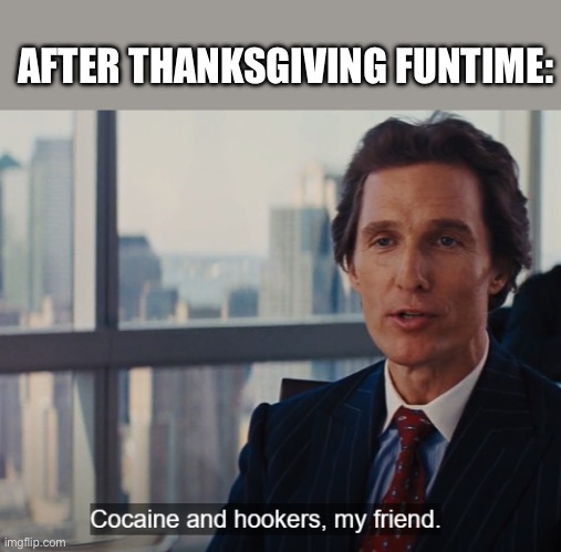 Cocaine and hookers, my friend. | AFTER THANKSGIVING FUNTIME: | image tagged in cocaine and hookers my friend,happy thanksgiving | made w/ Imgflip meme maker