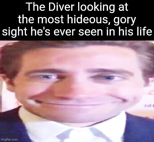 wide jake gyllenhaal | The Diver looking at the most hideous, gory sight he's ever seen in his life | image tagged in wide jake gyllenhaal | made w/ Imgflip meme maker