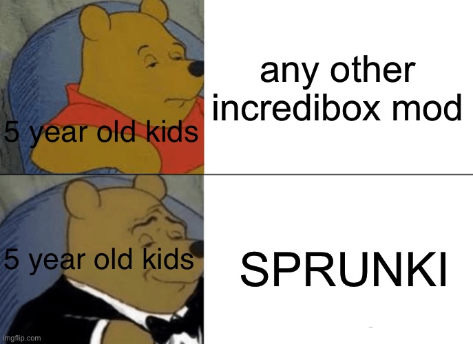 Everywhere I go, I see his face… | any other incredibox mod; 5 year old kids; SPRUNKI; 5 year old kids | image tagged in memes,tuxedo winnie the pooh | made w/ Imgflip meme maker