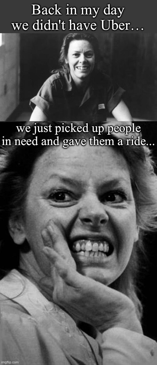 Need a lift buddy? | Back in my day we didn't have Uber…; we just picked up people in need and gave them a ride... | image tagged in eileen wuornos,lift,uber,ride,serial killer,wuornos | made w/ Imgflip meme maker