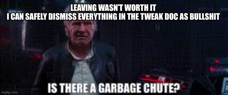 Also I can’t comment | LEAVING WASN’T WORTH IT 
I CAN SAFELY DISMISS EVERYTHING IN THE TWEAK DOC AS BULLSHIT | image tagged in is there a garbage chute | made w/ Imgflip meme maker