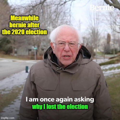 poor bernie ! | Meanwhile bernie after the 2020 election; why I lost the election | image tagged in memes,bernie i am once again asking for your support | made w/ Imgflip meme maker