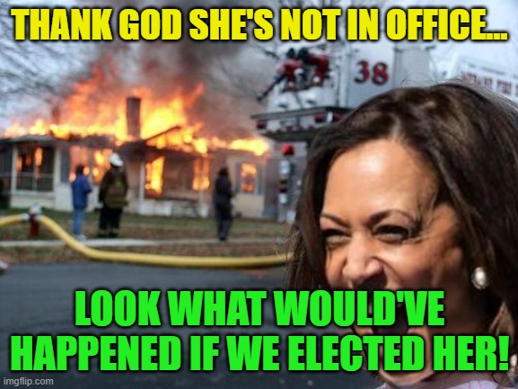 Disaster Girl | THANK GOD SHE'S NOT IN OFFICE... LOOK WHAT WOULD'VE HAPPENED IF WE ELECTED HER! | image tagged in memes,disaster girl | made w/ Imgflip meme maker