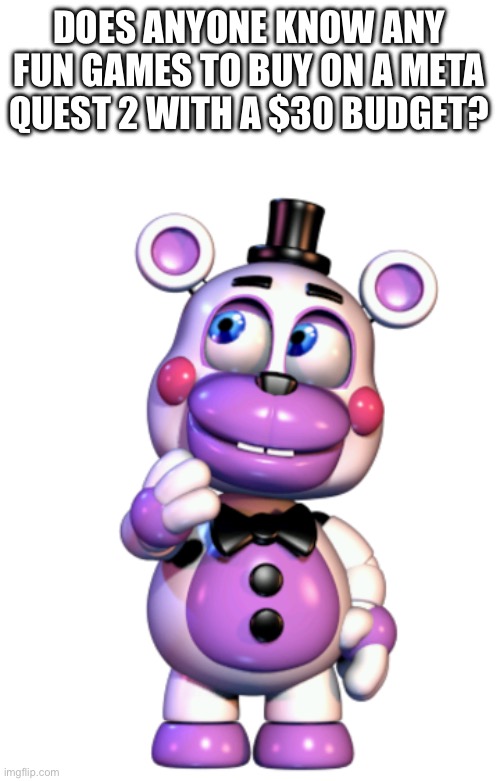 Helpy Thinking | DOES ANYONE KNOW ANY FUN GAMES TO BUY ON A META QUEST 2 WITH A $30 BUDGET? | image tagged in helpy thinking | made w/ Imgflip meme maker