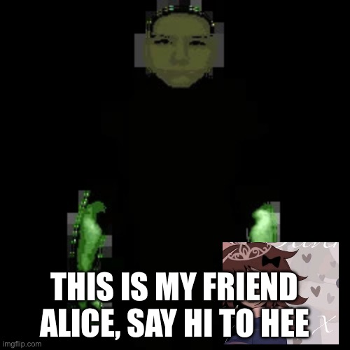 Garn47 (V2) | THIS IS MY FRIEND ALICE, SAY HI TO HEE | image tagged in garn47 v2 | made w/ Imgflip meme maker