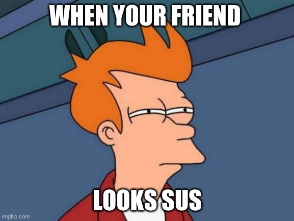 Futurama Fry | WHEN YOUR FRIEND; LOOKS SUS | image tagged in memes,futurama fry | made w/ Imgflip meme maker