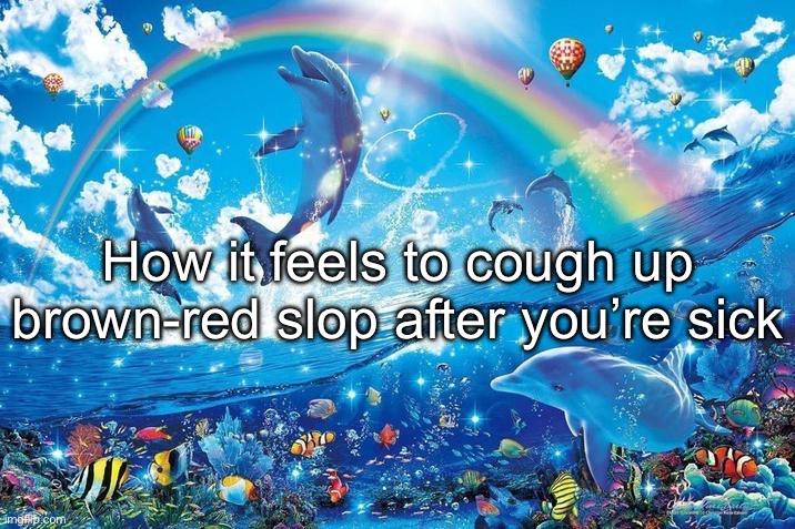 Happy dolphin rainbow | How it feels to cough up brown-red slop after you’re sick | image tagged in happy dolphin rainbow | made w/ Imgflip meme maker
