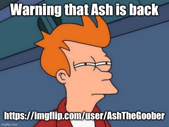 Futurama Fry | Warning that Ash is back; https://imgflip.com/user/AshTheGoober | image tagged in memes,futurama fry | made w/ Imgflip meme maker