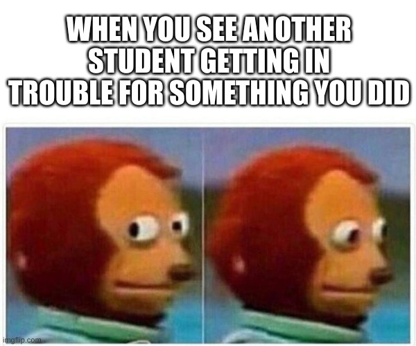 and you're just sitting there hoping the teacher doesn't realize it was actually you | WHEN YOU SEE ANOTHER STUDENT GETTING IN TROUBLE FOR SOMETHING YOU DID | image tagged in memes,monkey puppet,relatable,school memes | made w/ Imgflip meme maker