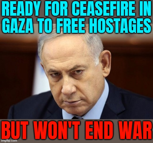 Netanyahu Won’t End War | READY FOR CEASEFIRE IN
GAZA TO FREE HOSTAGES; BUT WON'T END WAR | image tagged in evil netanyahu,world war 3,palestine,genocide,breaking news,middle east | made w/ Imgflip meme maker