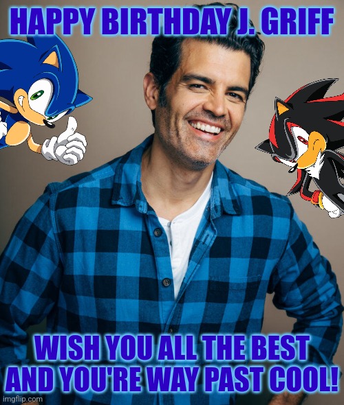 Jason Griffith, “the Latinas Lover” | HAPPY BIRTHDAY J. GRIFF; WISH YOU ALL THE BEST AND YOU'RE WAY PAST COOL! | image tagged in j griff,sonic,shadow,happy birthday,sonic the hedgehog,sonic x | made w/ Imgflip meme maker