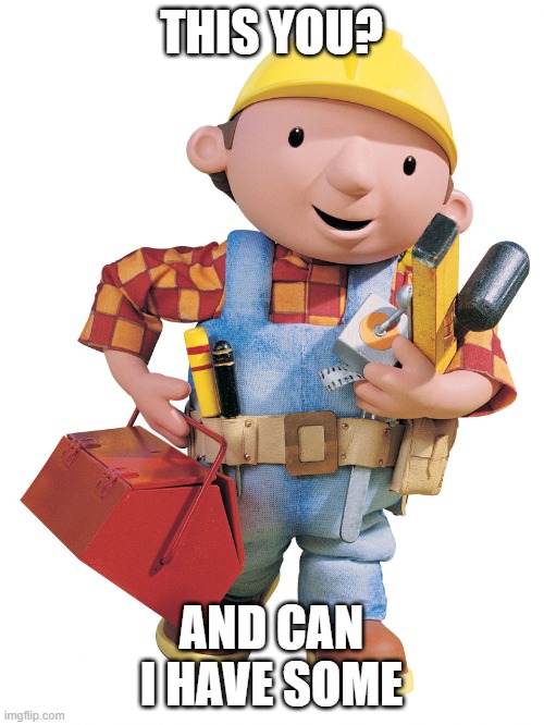 THIS YOU? AND CAN I HAVE SOME | image tagged in bob the builder | made w/ Imgflip meme maker