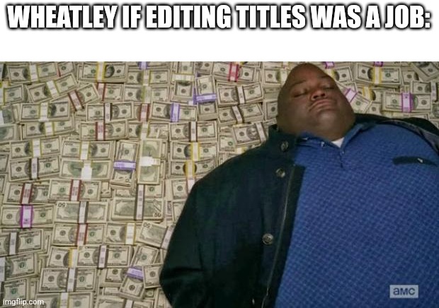 I'm not fishium, get your title edited lmao (I’ll allow it) | WHEATLEY IF EDITING TITLES WAS A JOB: | image tagged in huell money,nah id edit the tags instead,its kinda lonely here | made w/ Imgflip meme maker